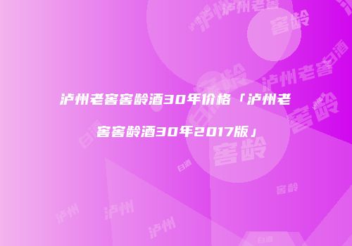 泸州老窖窖龄酒30年价格「泸州老窖窖龄酒30年2017版」