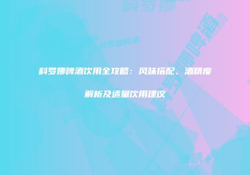 科罗娜啤酒饮用全攻略：风味搭配、酒精度解析及适量饮用建议