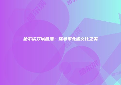 哈尔滨双城名酒：探寻东北酒文化之美