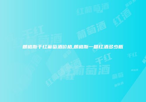 朗格斯干红葡萄酒价格,朗格斯一箱红酒多少瓶