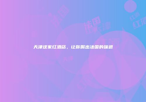 天津这家红酒店，让你喝出法国的味道