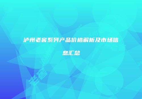 泸州老窖系列产品价格解析及市场信息汇总