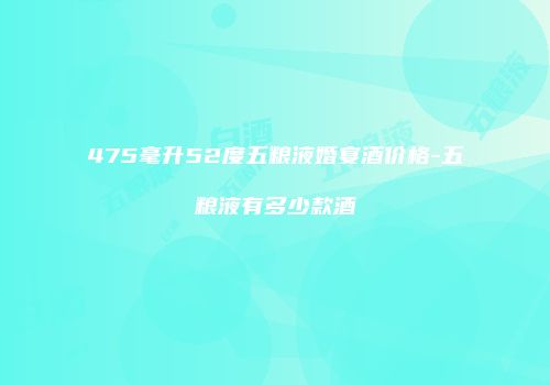 475毫升52度五粮液婚宴酒价格-五粮液有多少款酒
