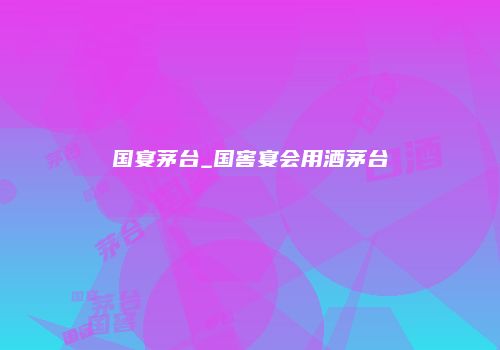 国宴茅台_国窖宴会用酒茅台