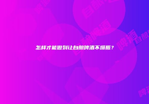 怎样才能做到让自酿啤酒不爆瓶？