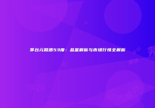 茅台元和酒53度：品鉴解析与市场行情全解析