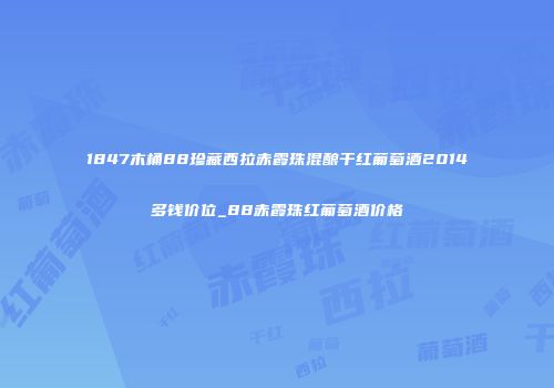 1847木桶88珍藏西拉赤霞珠混酿干红葡萄酒2014多钱价位_88赤霞珠红葡萄酒价格