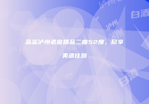品鉴泸州老窖精品二曲52度，尽享美酒佳酿