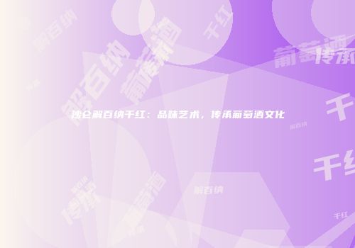 沙仑解百纳干红：品味艺术，传承葡萄酒文化