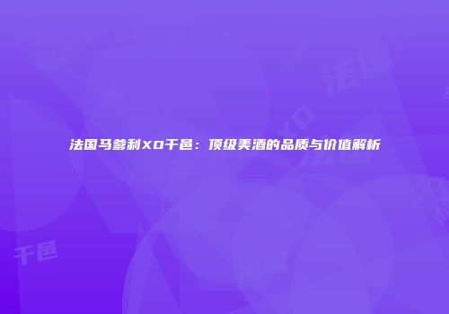 法国马爹利XO干邑：顶级美酒的品质与价值解析