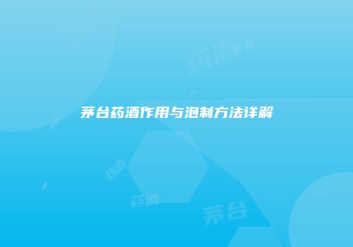 茅台药酒作用与泡制方法详解