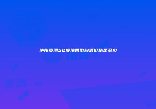 泸州贡酒52度浓香型白酒价格是多少