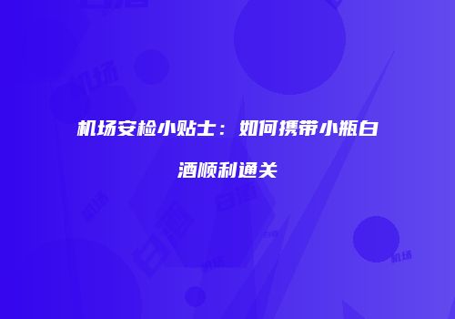 机场安检小贴士：如何携带小瓶白酒顺利通关