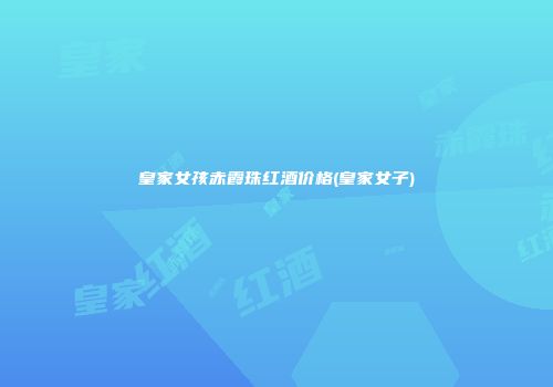 皇家女孩赤霞珠红酒价格(皇家女子)