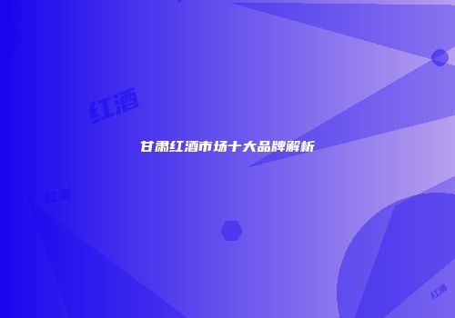 甘肃红酒市场十大品牌解析