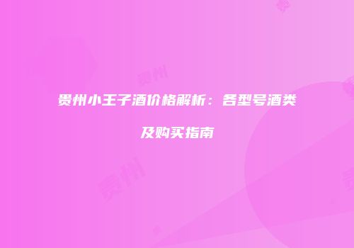 贵州小王子酒价格解析：各型号酒类及购买指南