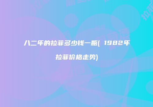 八二年的拉菲多少钱一瓶( 1982年拉菲价格走势)