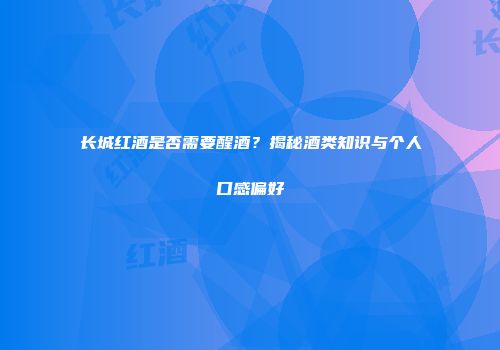 长城红酒是否需要醒酒？揭秘酒类知识与个人口感偏好