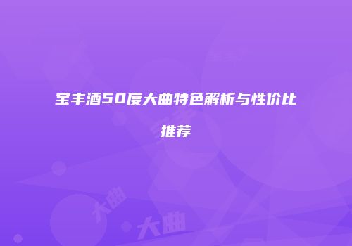 宝丰酒50度大曲特色解析与性价比推荐