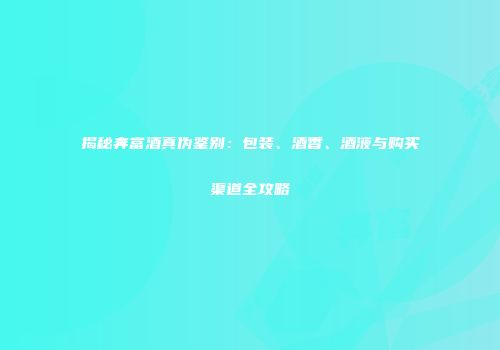 揭秘奔富酒真伪鉴别：包装、酒香、酒液与购买渠道全攻略