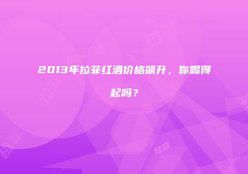 2013年拉菲红酒价格飙升，你喝得起吗？