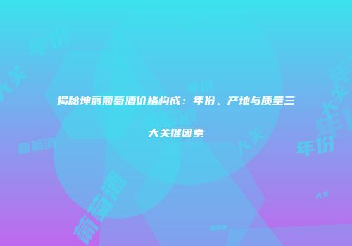 揭秘坤爵葡萄酒价格构成：年份、产地与质量三大关键因素