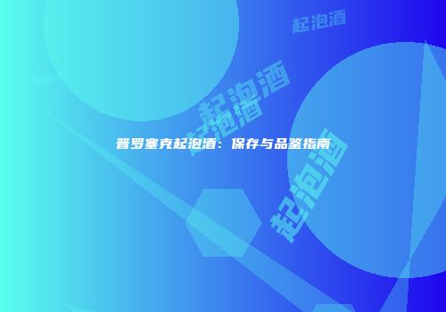 普罗塞克起泡酒：保存与品鉴指南