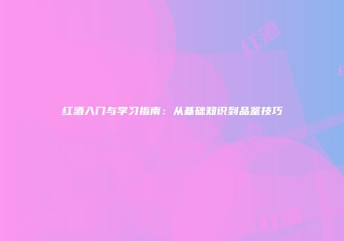 红酒入门与学习指南：从基础知识到品鉴技巧