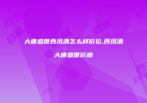 大唐盛世西凤酒怎么样价位,西凤酒大唐盛世价格