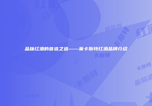 品味红酒的首选之选——莱卡斯特红酒品牌介绍