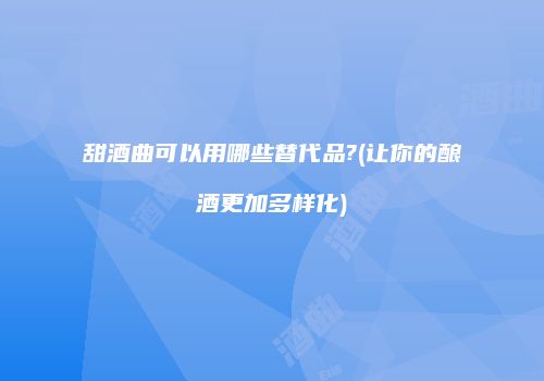 甜酒曲可以用哪些替代品?(让你的酿酒更加多样化)