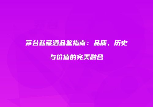 茅台私藏酒品鉴指南：品质、历史与价值的完美融合