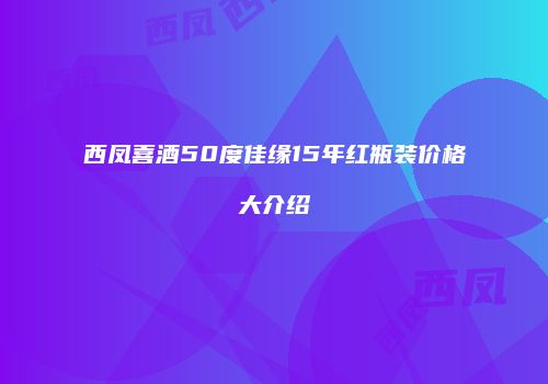 西凤喜酒50度佳缘15年红瓶装价格大介绍