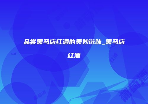品尝黑马店红酒的美妙滋味_黑马店红酒