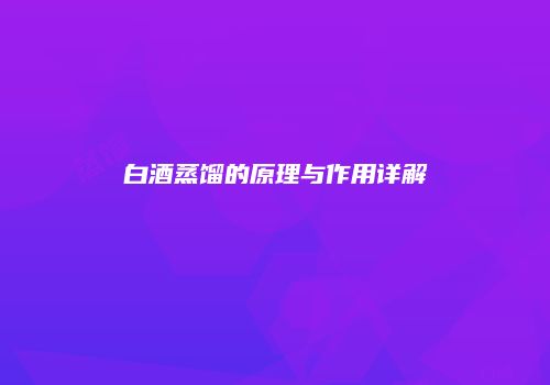 白酒蒸馏的原理与作用详解
