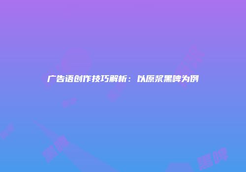 广告语创作技巧解析：以原浆黑啤为例