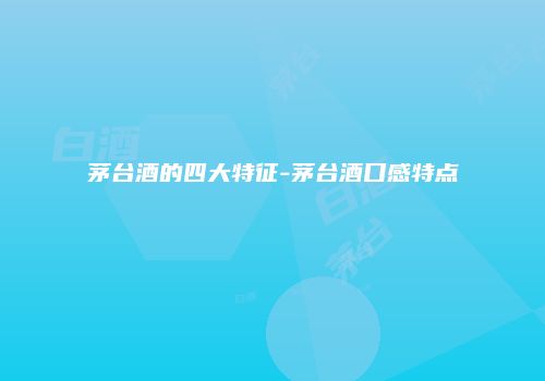 茅台酒的四大特征-茅台酒口感特点