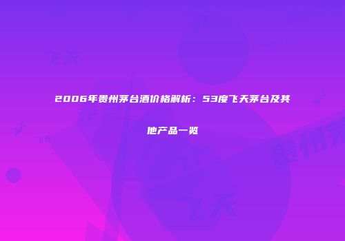 2006年贵州茅台酒价格解析：53度飞天茅台及其他产品一览
