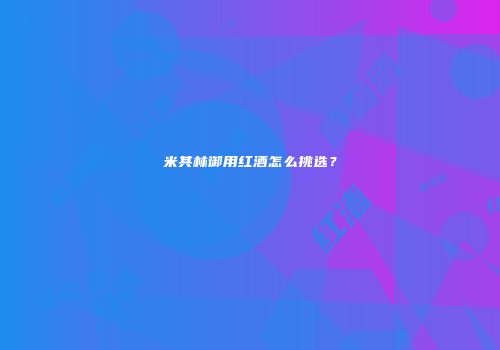 米其林御用红酒怎么挑选？