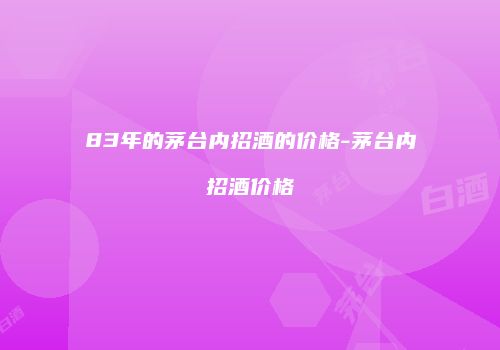 83年的茅台内招酒的价格-茅台内招酒价格