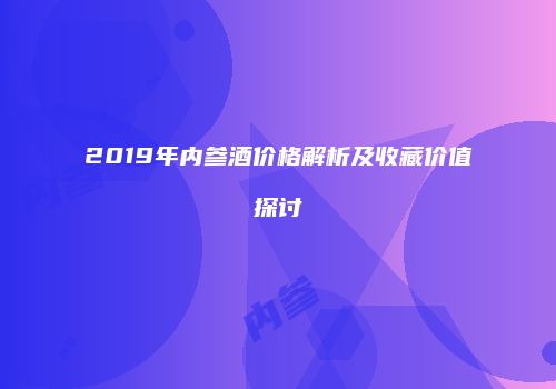 2019年内参酒价格解析及收藏价值探讨