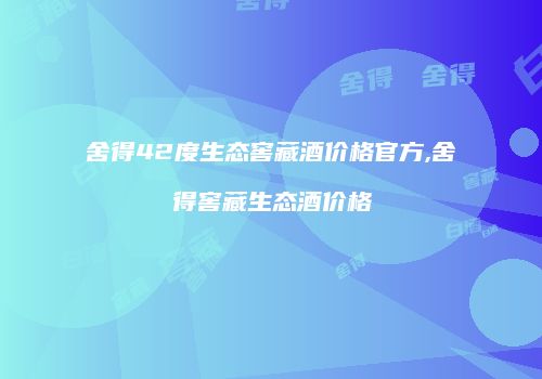 舍得42度生态窖藏酒价格官方,舍得窖藏生态酒价格