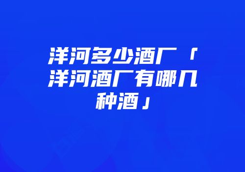 洋河多少酒厂「洋河酒厂有哪几种酒」