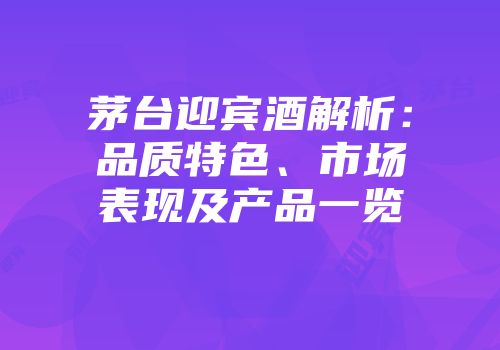 茅台迎宾酒解析：品质特色、市场表现及产品一览