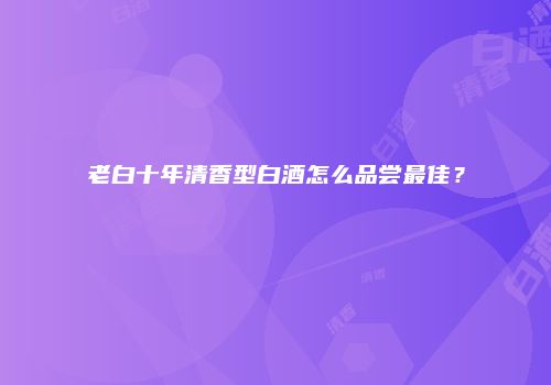 老白十年清香型白酒怎么品尝最佳？