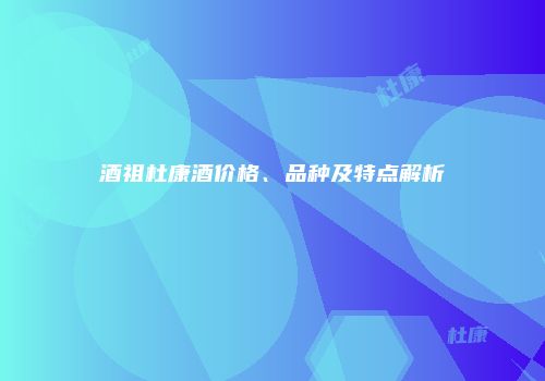 酒祖杜康酒价格、品种及特点解析