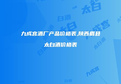 九成宫酒厂产品价格表,陕西眉县太白酒价格表