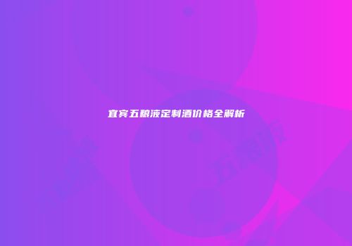 宜宾五粮液定制酒价格全解析