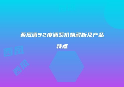 西凤酒52度酒系价格解析及产品特点
