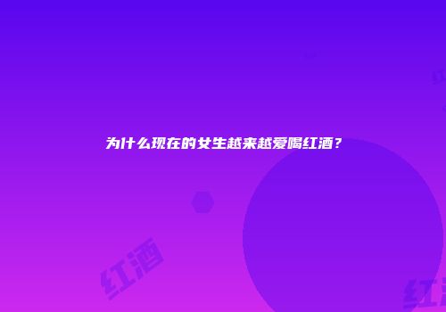 为什么现在的女生越来越爱喝红酒？